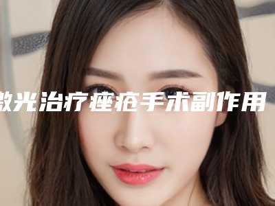 激光治疗痤疮手术副作用,激光治疗痤疮手术的副作用是什么呢