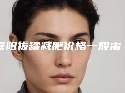 濮阳拔罐减肥价格一般需要多少钱
