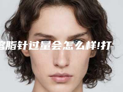 溶脂针过量会怎么样!打瘦脸针好还是溶脂针