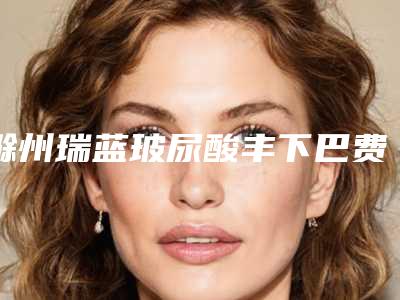 滁州瑞蓝玻尿酸丰下巴费用大概需要多少钱