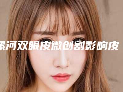 漯河双眼皮微创割影响皮肤吗