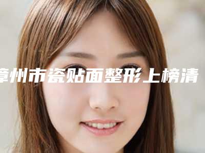 漳州市瓷贴面整形上榜清单前十名实力名单发布-漳州市瓷贴面整形口腔医生