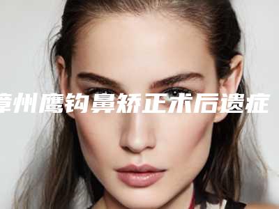 漳州鹰钩鼻矫正术后遗症的预防