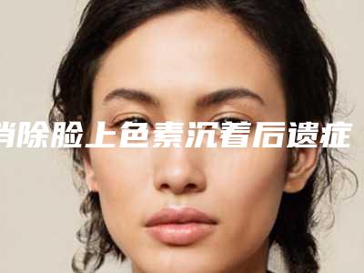 消除脸上色素沉着后遗症都有哪些表现
