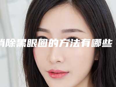 消除黑眼圈的方法有哪些风险需要注意(消除黑眼圈的方法有哪些风险需要注意的事项)