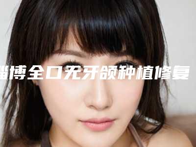 淄博全口无牙颌种植修复后可能产生哪些后遗症