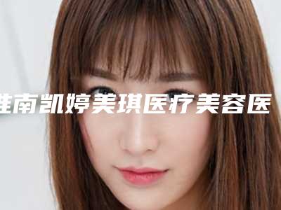 淮南凯婷美琪医疗美容医院,淮南凯婷美琪医疗门诊部一较高下