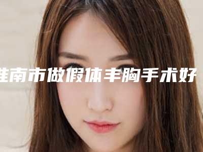 淮南市做假体丰胸手术好的医院(淮南市第一人民医院推荐收藏)