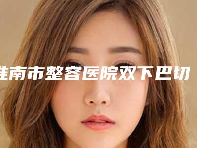 淮南市整容医院双下巴切除-谢家集区孙庙乡卫生院专家技术点评出炉