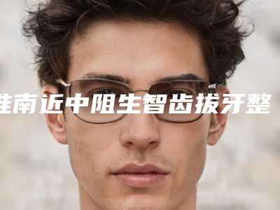 淮南近中阻生智齿拔牙整形美容适合多大年龄的人做