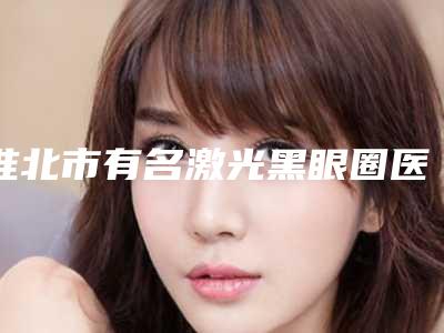 淮北市有名激光黑眼圈医生(朱坤鹍医生选择不亏)