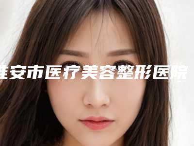 淮安市医疗美容整形医院(淮安市第二人民医院整形科省内人气高)