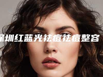 深圳红蓝光祛痘祛痘整容医院排行榜前10位,深圳美加美医疗美容门诊部遥遥领先