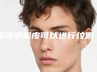 深圳单眼皮可以进行纹眼线吗(单眼皮纹的眼线)