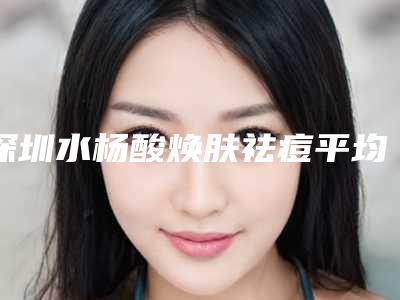 深圳水杨酸焕肤祛痘平均收费标准（水杨酸精华祛痘）