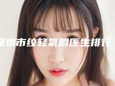 深圳市纹轻氧眉医生排行榜更新发布-深圳市杨俊博整形医生