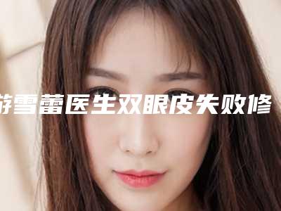 游雪蕾医生双眼皮失败修复案例-收费明细项目全新一览