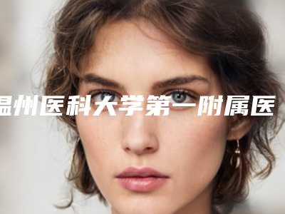 温州医科大学第一附属医院好不-推荐李力群医生,潘臻文医生
