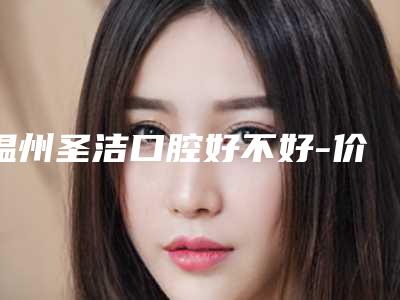 温州圣洁口腔好不好-价格(费用)清单对外公布
