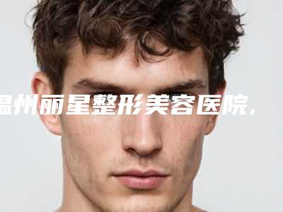 温州丽星整形美容医院,温州丝芙兰医疗美容门诊部看看哪一家更适合