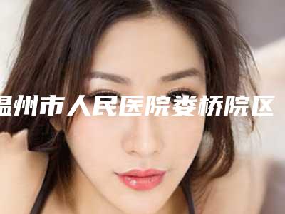 温州市人民医院娄桥院区口腔科好吗-价格价位表2025新版大赏