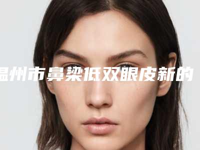 温州市鼻梁低双眼皮新的价格表超级大曝光(10月-4月鼻梁低双眼皮均价为:10353元)