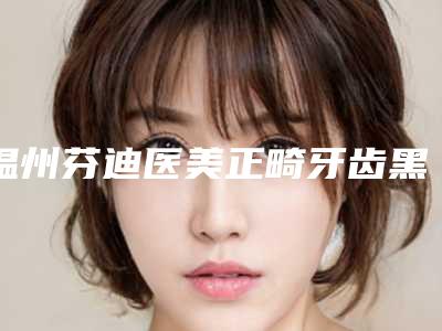 温州芬迪医美正畸牙齿黑三角的费用一般都是多少呢