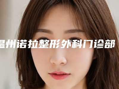 温州诺拉整形外科门诊部价格(收费标准)新版预览-陈杨莹医生介绍