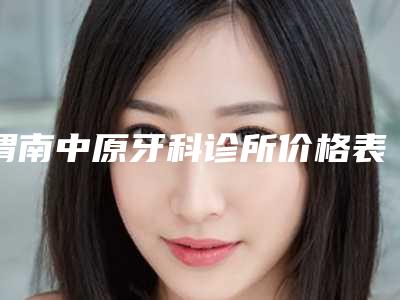 渭南中原牙科诊所价格表揭秘-附all-on-4半口种植牙案例