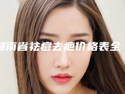 湖南省祛痘去疤价格表全新解密一览-湖南省祛痘去疤均价为2010元