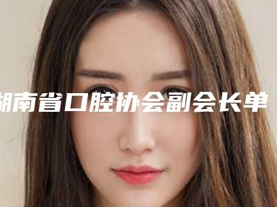 湖南省口腔协会副会长单位好不好-价位表详细解密