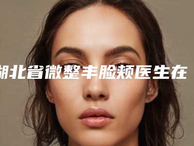 湖北省微整丰脸颊医生在榜名单-曾高整形医生正规医院_更专业