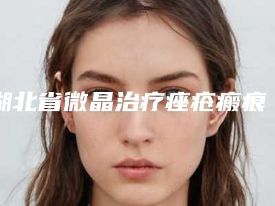 湖北省微晶治疗痤疮瘢痕整形科价格表公开(12月-5月均价为:1436元)