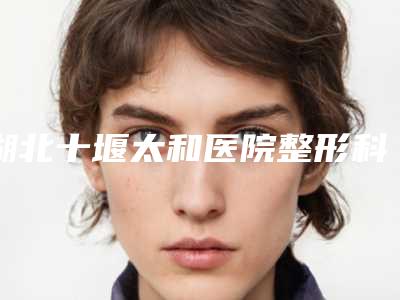 湖北十堰太和医院整形科与十堰市中西医结合医院口碑实力强强比拼