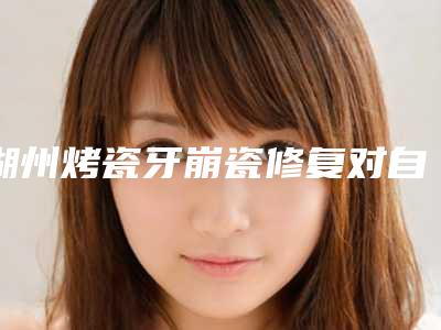 湖州烤瓷牙崩瓷修复对自己身体有没有伤害
