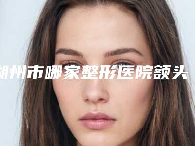 湖州市哪家整形医院额头上缝针疤去除最好(德清蝶来美容院热门医美TOP齐聚)
