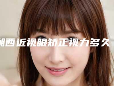 湘西近视眼矫正视力多久可以看到理想效果