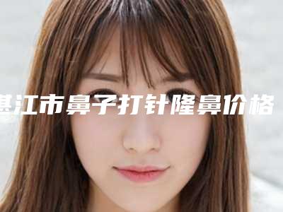 湛江市鼻子打针隆鼻价格表(费用)人气2025开箱一览(鼻子打针隆鼻均价为：32963元)