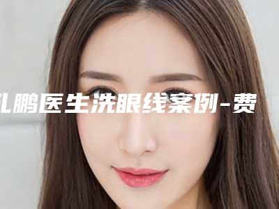 孔鹏医生洗眼线案例-费用表明细2025全新发布