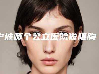 宁波哪个公立医院做隆胸假体取出口碑好？