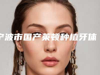 宁波市国产莱顿种植牙体口腔医生新老医生正式上线-宁波市国产莱顿种植牙体口腔医生