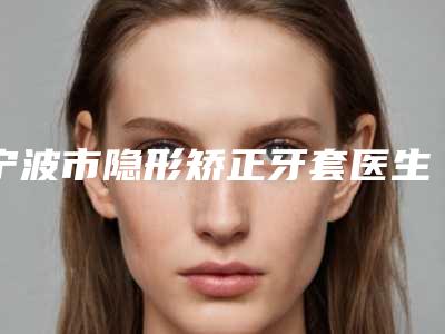 宁波市隐形矫正牙套医生在榜清单正规推荐-宁波市邓淑玲口腔医生