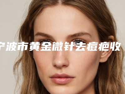 宁波市黄金微针去痘疤收费标准2025全新参考详情-均价黄金微针去痘疤12850元