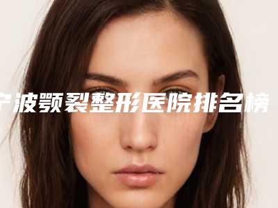 宁波颚裂整形医院排名榜top7神秘揭晓,宁波象山县前列人民医院技术大咖齐聚,超牛