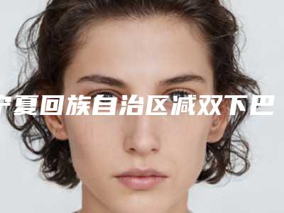 宁夏回族自治区减双下巴医生口碑排行榜前十名口碑爆炸-宫国华医生去的人多且价格优惠