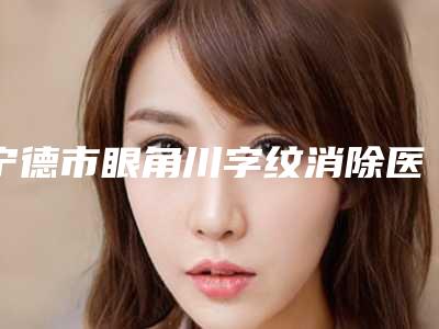 宁德市眼角川字纹消除医院上榜名单名单全新汇总(宁德福鼎华美整形美容各大技术优势)