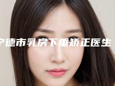 宁德市乳房下垂矫正医生排名十强正规出圈-宁德市郭如汾整形医生