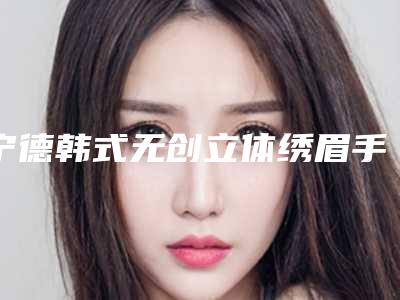 宁德韩式无创立体绣眉手术大概价位(宁德韩式无创立体绣眉价格贵吗)