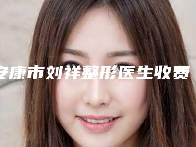 安康市刘祥整形医生收费明细对比