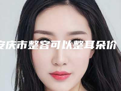 安庆市整容可以整耳朵价格(费用)清单正规全面曝光(整容可以整耳朵均价为:56920元)